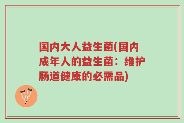 国内大人益生菌(国内成年人的益生菌:维护肠道健康的必需品)-第1张图片-超越 国内大人益生菌(国内成年人的益生菌:维护肠道健康的必需品)-第1张图片-超越