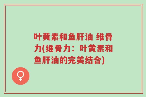 叶黄素和鱼肝油 维骨力(维骨力:叶黄素和鱼肝油的完美结合)-第1张图片-超越 叶黄素和鱼肝油 维骨力(维骨力:叶黄素和鱼肝油的完美结合)-第1张图片-超越