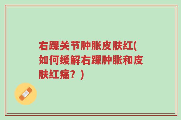右踝关节肿胀皮肤红(如何缓解右踝肿胀和皮肤红痛?)-第1张图片-超越 右踝关节肿胀皮肤红(如何缓解右踝肿胀和皮肤红痛?)-第1张图片-超越