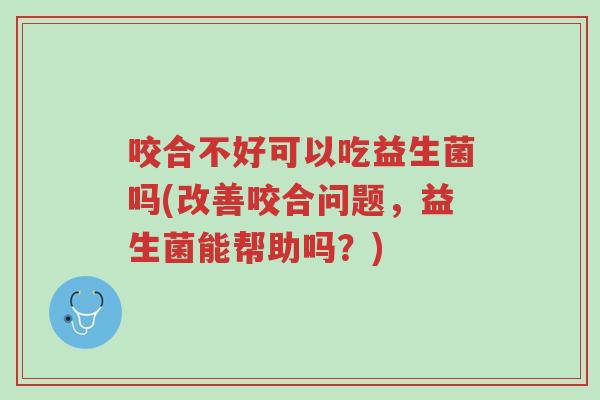 咬合不好可以吃益生菌吗(改善咬合问题,益生菌能帮助吗?)-第1张图片-超越 咬合不好可以吃益生菌吗(改善咬合问题,益生菌能帮助吗?)-第1张图片-超越