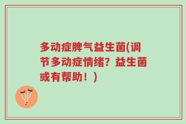 多动症脾气益生菌(调节多动症情绪?益生菌或有帮助!)-第1张图片-超越 多动症脾气益生菌(调节多动症情绪?益生菌或有帮助!)-第1张图片-超越