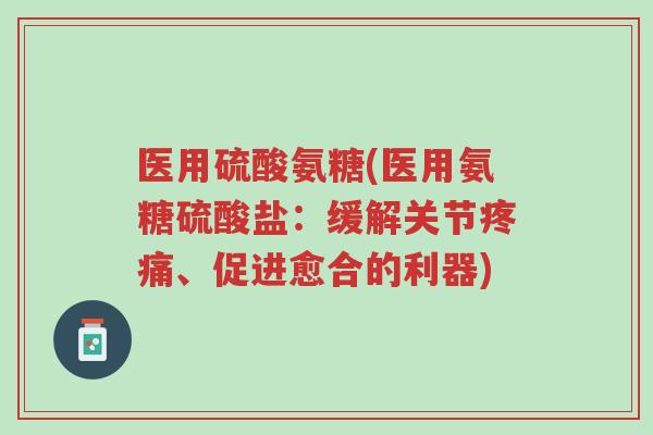 医用硫酸氨糖(医用氨糖硫酸盐:缓解关节疼痛、促进愈合的利器)-第1张图片-超越 医用硫酸氨糖(医用氨糖硫酸盐:缓解关节疼痛、促进愈合的利器)-第1张图片-超越