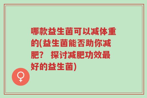 哪款益生菌可以减体重的(益生菌能否助你减肥? 探讨减肥功效最好的益生菌)-第1张图片-超越 哪款益生菌可以减体重的(益生菌能否助你减肥? 探讨减肥功效最好的益生菌)-第1张图片-超越