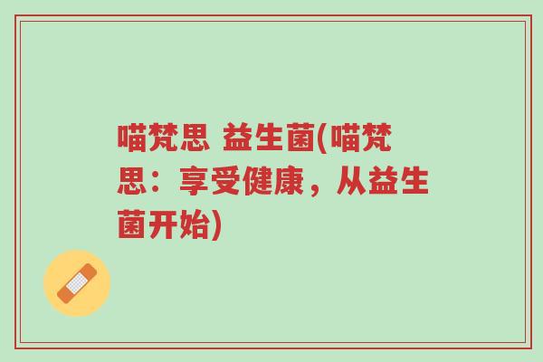 喵梵思 益生菌(喵梵思:享受健康,从益生菌开始)-第1张图片-超越 喵梵思 益生菌(喵梵思:享受健康,从益生菌开始)-第1张图片-超越