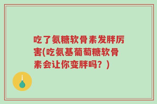吃了氨糖软骨素发胖厉害(吃氨基葡萄糖软骨素会让你变胖吗？)-第1张图片-超越