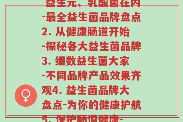 各个品牌益生菌(1. 益生元、乳酸菌在内-最全益生菌品牌盘点2. 从健康肠道开始-探秘各大益生菌品牌3. 细数益生菌大家-不同品牌产品效果齐观4. 益生菌品牌大盘点-为你的健康护航5. 保护肠道健康-知名益生菌品牌推荐)-第1张图片-超越 各个品牌益生菌(1. 益生元、乳酸菌在内-最全益生菌品牌盘点2. 从健康肠道开始-探秘各大益生菌品牌3. 细数益生菌大家-不同品牌产品效果齐观4. 益生菌品牌大盘点-为你的健康护航5. 保护肠道健康-知名益生菌品牌推荐)-第1张图片-超越