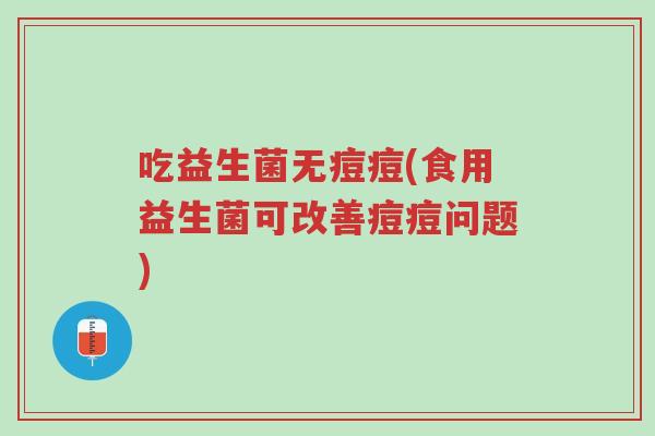 吃益生菌无痘痘(食用益生菌可改善痘痘问题)-第1张图片-超越 吃益生菌无痘痘(食用益生菌可改善痘痘问题)-第1张图片-超越