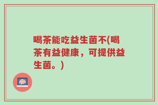 喝茶能吃益生菌不(喝茶有益健康，可提供益生菌。)-第1张图片-超越