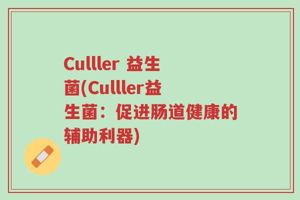 Culller 益生菌(Culller益生菌:促进肠道健康的辅助利器)-第1张图片-超越 Culller 益生菌(Culller益生菌:促进肠道健康的辅助利器)-第1张图片-超越