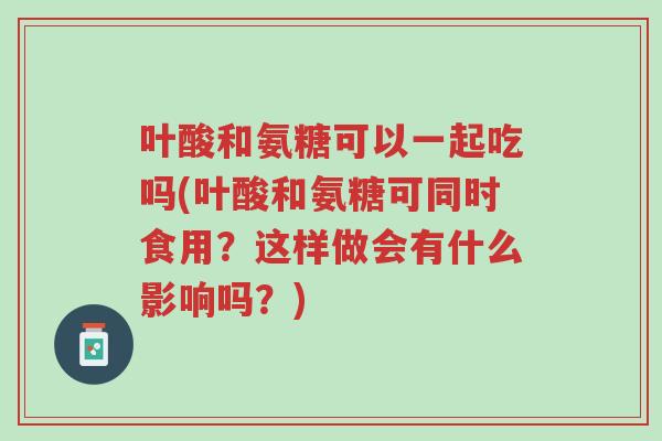 叶酸和氨糖可以一起吃吗(叶酸和氨糖可同时食用?这样做会有什么影响吗?)-第1张图片-超越 叶酸和氨糖可以一起吃吗(叶酸和氨糖可同时食用?这样做会有什么影响吗?)-第1张图片-超越