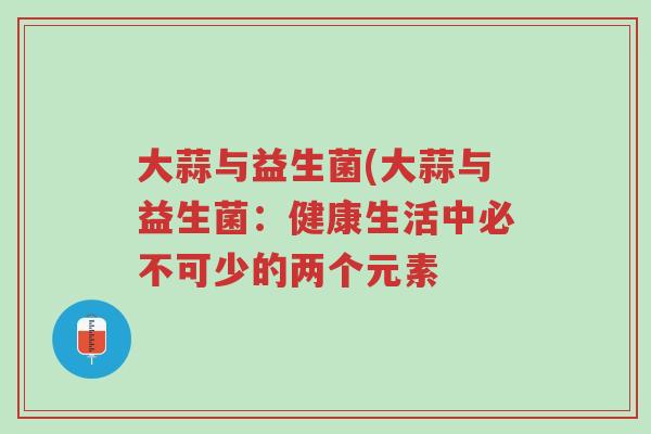 大蒜与益生菌(大蒜与益生菌:健康生活中必不可少的两个元素-第1张图片-超越 大蒜与益生菌(大蒜与益生菌:健康生活中必不可少的两个元素-第1张图片-超越