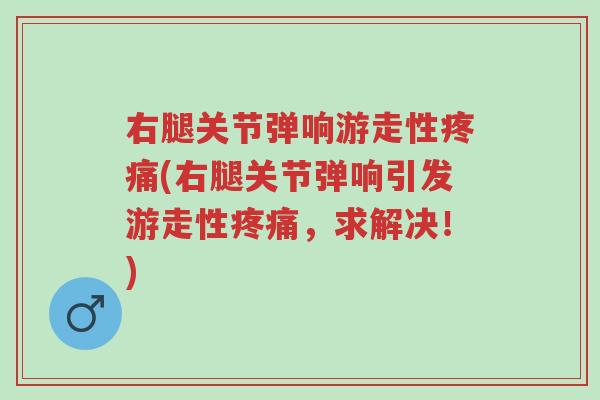 右腿关节弹响游走性疼痛(右腿关节弹响引发游走性疼痛,求解决!)-第1张图片-超越 右腿关节弹响游走性疼痛(右腿关节弹响引发游走性疼痛,求解决!)-第1张图片-超越
