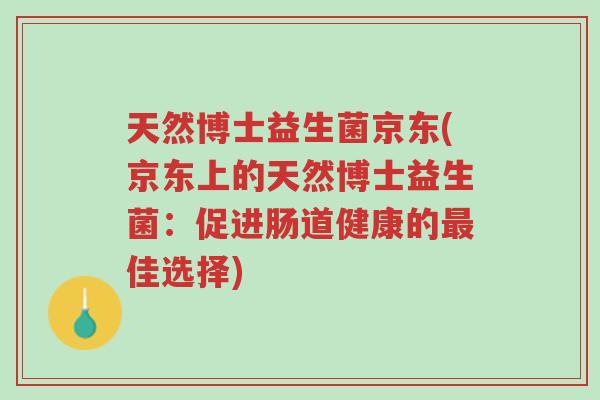 天然博士益生菌京东(京东上的天然博士益生菌:促进肠道健康的最佳选择)-第1张图片-超越 天然博士益生菌京东(京东上的天然博士益生菌:促进肠道健康的最佳选择)-第1张图片-超越