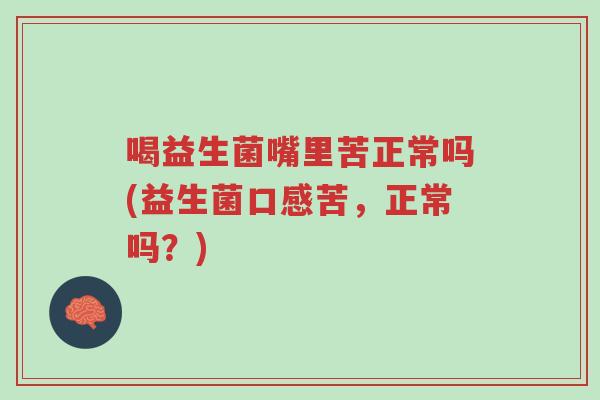 喝益生菌嘴里苦正常吗(益生菌口感苦,正常吗?)-第1张图片-超越 喝益生菌嘴里苦正常吗(益生菌口感苦,正常吗?)-第1张图片-超越