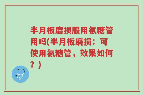 半月板磨损服用氨糖管用吗(半月板磨损:可使用氨糖管,效果如何?)-第1张图片-超越 半月板磨损服用氨糖管用吗(半月板磨损:可使用氨糖管,效果如何?)-第1张图片-超越