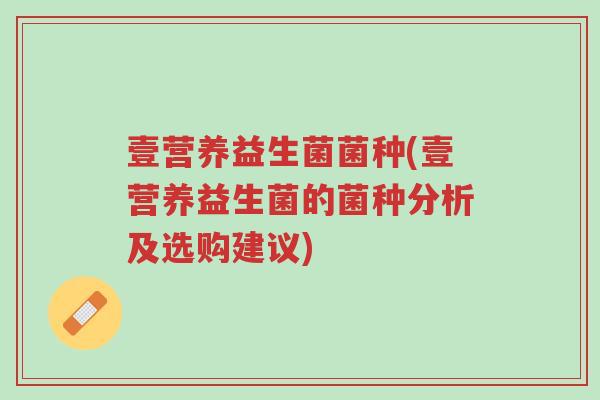 壹营养益生菌菌种(壹营养益生菌的菌种分析及选购建议)-第1张图片-超越 壹营养益生菌菌种(壹营养益生菌的菌种分析及选购建议)-第1张图片-超越