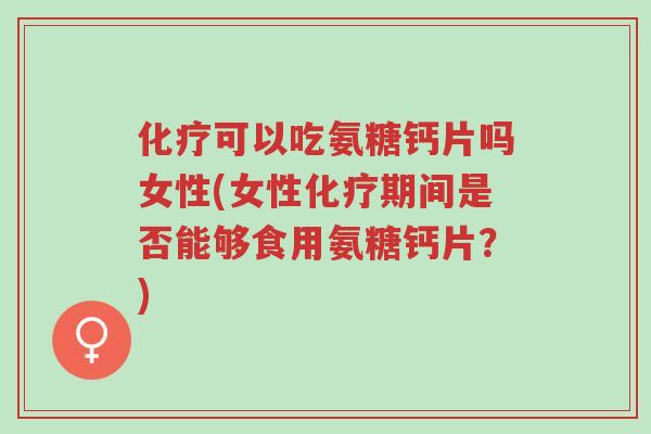 化疗可以吃氨糖钙片吗女性(女性化疗期间是否能够食用氨糖钙片？)-第1张图片-超越