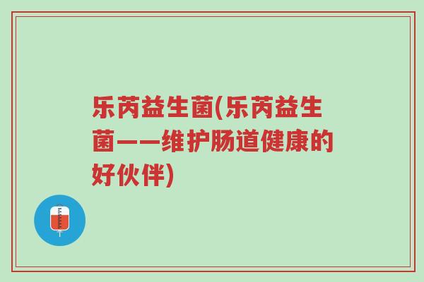 乐芮益生菌(乐芮益生菌——维护肠道健康的好伙伴)-第1张图片-超越 乐芮益生菌(乐芮益生菌——维护肠道健康的好伙伴)-第1张图片-超越