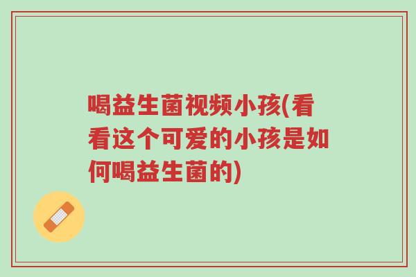 喝益生菌视频小孩(看看这个可爱的小孩是如何喝益生菌的)-第1张图片-超越 喝益生菌视频小孩(看看这个可爱的小孩是如何喝益生菌的)-第1张图片-超越