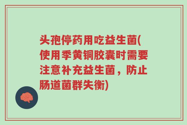 头孢停药用吃益生菌(使用季黄铜胶囊时需要注意补充益生菌,防止肠道菌群失衡)-第1张图片-超越 头孢停药用吃益生菌(使用季黄铜胶囊时需要注意补充益生菌,防止肠道菌群失衡)-第1张图片-超越