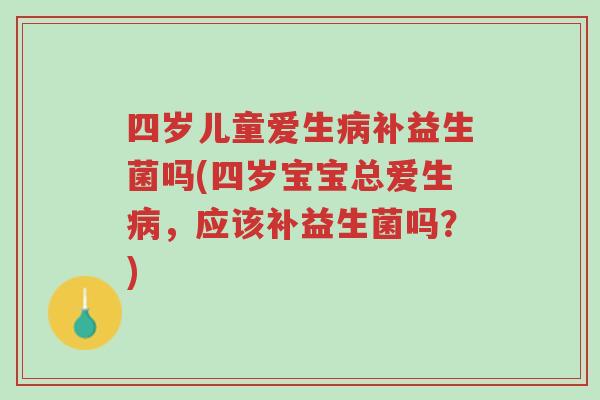四岁儿童爱生病补益生菌吗(四岁宝宝总爱生病,应该补益生菌吗?)-第1张图片-超越 四岁儿童爱生病补益生菌吗(四岁宝宝总爱生病,应该补益生菌吗?)-第1张图片-超越