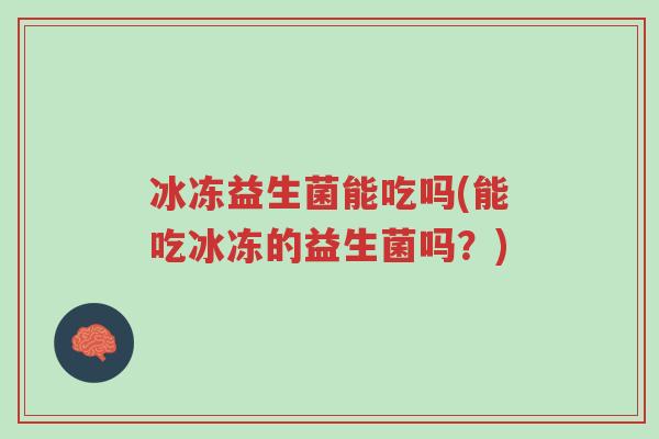 冰冻益生菌能吃吗(能吃冰冻的益生菌吗?)-第1张图片-超越 冰冻益生菌能吃吗(能吃冰冻的益生菌吗?)-第1张图片-超越