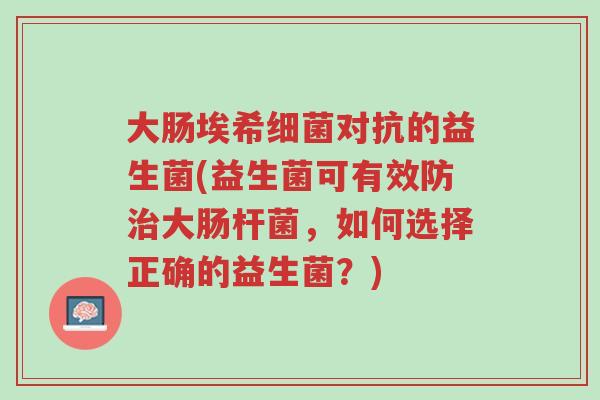 大肠埃希细菌对抗的益生菌(益生菌可有效防治大肠杆菌,如何选择正确的益生菌?)-第1张图片-超越 大肠埃希细菌对抗的益生菌(益生菌可有效防治大肠杆菌,如何选择正确的益生菌?)-第1张图片-超越
