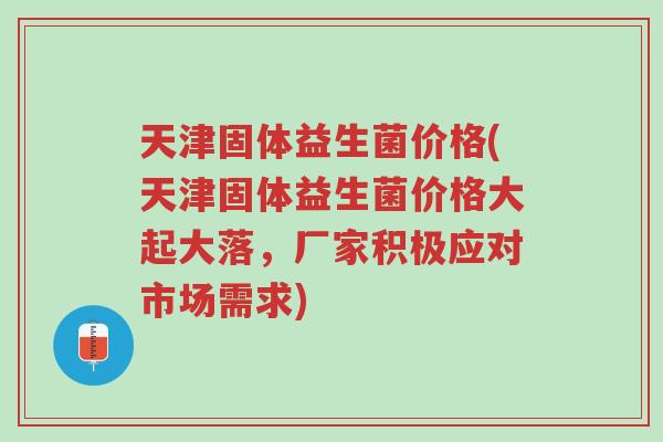 天津固体益生菌价格(天津固体益生菌价格大起大落,厂家积极应对市场需求)-第1张图片-超越 天津固体益生菌价格(天津固体益生菌价格大起大落,厂家积极应对市场需求)-第1张图片-超越