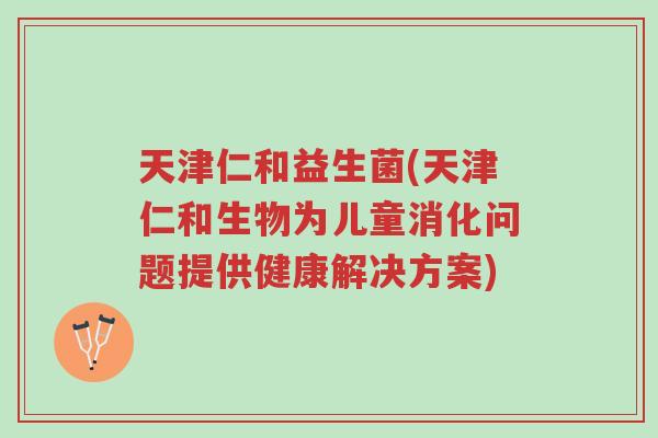 天津仁和益生菌(天津仁和生物为儿童消化问题提供健康解决方案)-第1张图片-超越 天津仁和益生菌(天津仁和生物为儿童消化问题提供健康解决方案)-第1张图片-超越