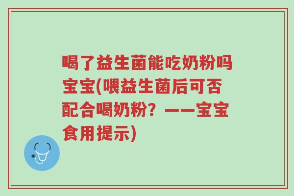 喝了益生菌能吃奶粉吗宝宝(喂益生菌后可否配合喝奶粉?——宝宝食用提示)-第1张图片-超越 喝了益生菌能吃奶粉吗宝宝(喂益生菌后可否配合喝奶粉?——宝宝食用提示)-第1张图片-超越