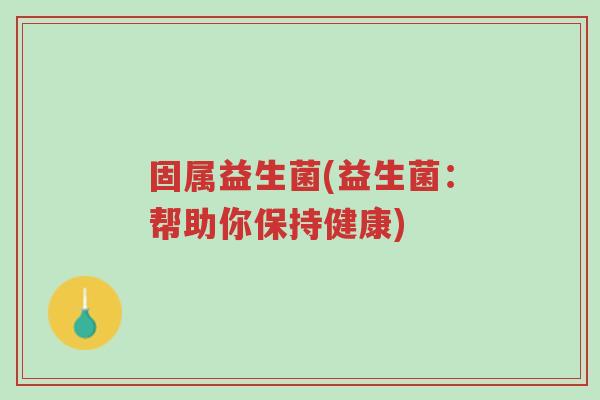 固属益生菌(益生菌:帮助你保持健康)-第1张图片-超越 固属益生菌(益生菌:帮助你保持健康)-第1张图片-超越