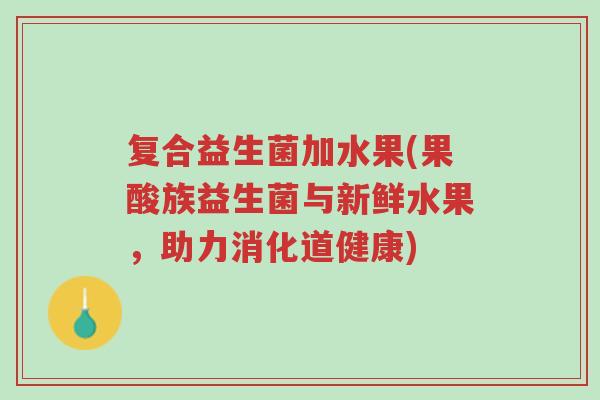复合益生菌加水果(果酸族益生菌与新鲜水果,助力消化道健康)-第1张图片-超越 复合益生菌加水果(果酸族益生菌与新鲜水果,助力消化道健康)-第1张图片-超越