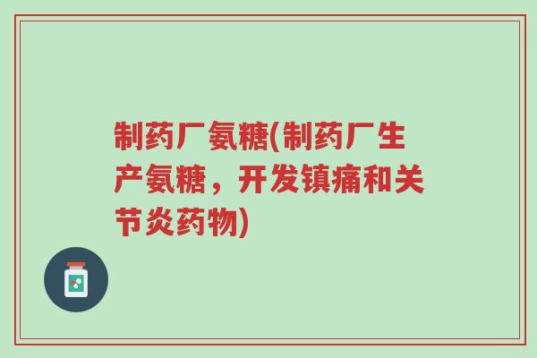 制药厂氨糖(制药厂生产氨糖,开发镇痛和关节炎药物)-第1张图片-超越 制药厂氨糖(制药厂生产氨糖,开发镇痛和关节炎药物)-第1张图片-超越