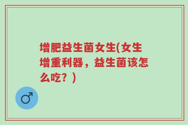 增肥益生菌女生(女生增重利器,益生菌该怎么吃?)-第1张图片-超越 增肥益生菌女生(女生增重利器,益生菌该怎么吃?)-第1张图片-超越