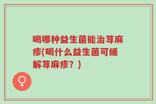 喝哪种益生菌能治荨麻疹(喝什么益生菌可缓解荨麻疹?)-第1张图片-超越 喝哪种益生菌能治荨麻疹(喝什么益生菌可缓解荨麻疹?)-第1张图片-超越