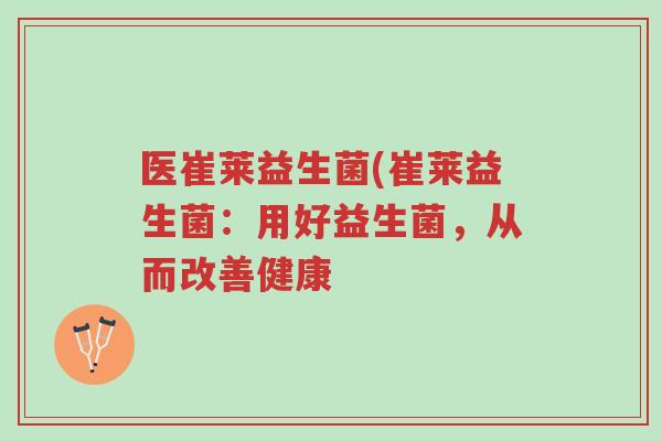医崔莱益生菌(崔莱益生菌:用好益生菌,从而改善健康-第1张图片-超越 医崔莱益生菌(崔莱益生菌:用好益生菌,从而改善健康-第1张图片-超越