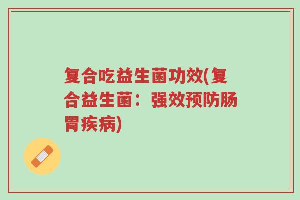 复合吃益生菌功效(复合益生菌:强效预防肠胃疾病)-第1张图片-超越 复合吃益生菌功效(复合益生菌:强效预防肠胃疾病)-第1张图片-超越