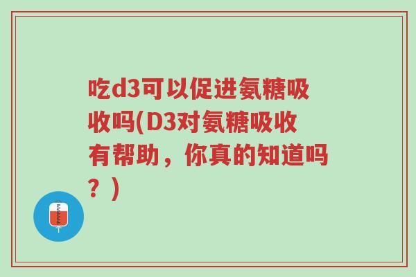 吃d3可以促进氨糖吸收吗(D3对氨糖吸收有帮助，你真的知道吗？)-第1张图片-超越
