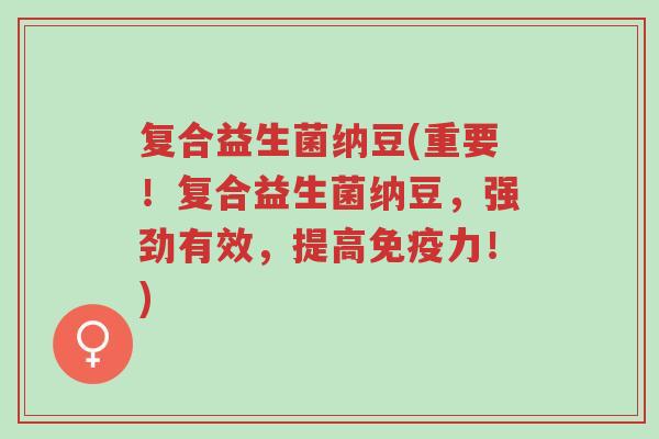 复合益生菌纳豆(重要!复合益生菌纳豆,强劲有效,提高免疫力!)-第1张图片-超越 复合益生菌纳豆(重要!复合益生菌纳豆,强劲有效,提高免疫力!)-第1张图片-超越