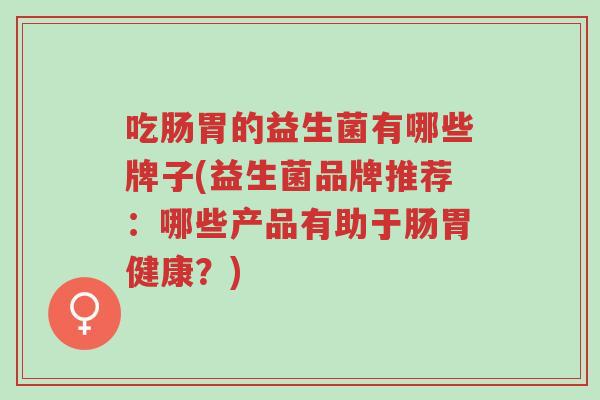 吃肠胃的益生菌有哪些牌子(益生菌品牌推荐:哪些产品有助于肠胃健康?)-第1张图片-超越 吃肠胃的益生菌有哪些牌子(益生菌品牌推荐:哪些产品有助于肠胃健康?)-第1张图片-超越