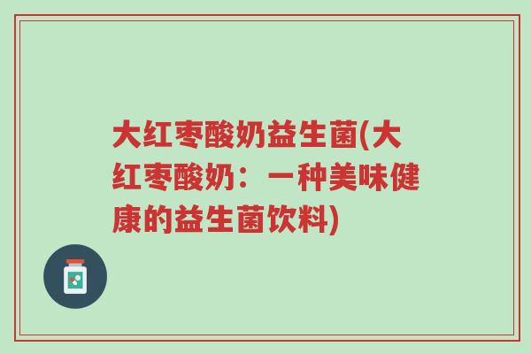 大红枣酸奶益生菌(大红枣酸奶:一种美味健康的益生菌饮料)-第1张图片-超越 大红枣酸奶益生菌(大红枣酸奶:一种美味健康的益生菌饮料)-第1张图片-超越