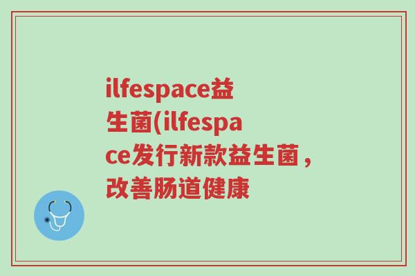 ilfespace益生菌(ilfespace发行新款益生菌,改善肠道健康-第1张图片-超越 ilfespace益生菌(ilfespace发行新款益生菌,改善肠道健康-第1张图片-超越