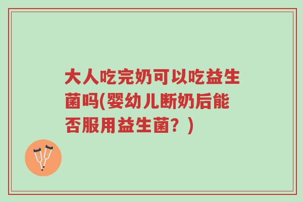 大人吃完奶可以吃益生菌吗(婴幼儿断奶后能否服用益生菌?)-第1张图片-超越 大人吃完奶可以吃益生菌吗(婴幼儿断奶后能否服用益生菌?)-第1张图片-超越