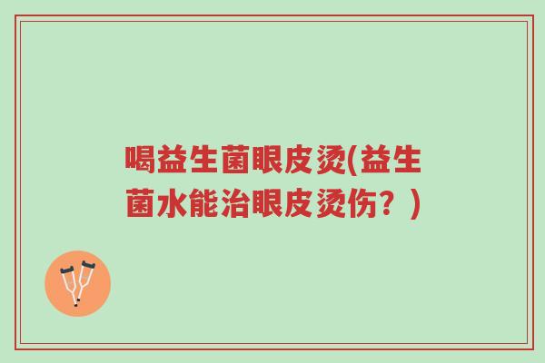 喝益生菌眼皮烫(益生菌水能治眼皮烫伤？)-第1张图片-超越
