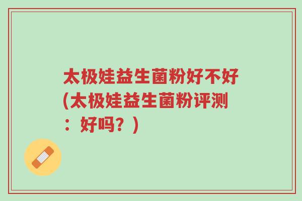 太极娃益生菌粉好不好(太极娃益生菌粉评测:好吗?)-第1张图片-超越 太极娃益生菌粉好不好(太极娃益生菌粉评测:好吗?)-第1张图片-超越