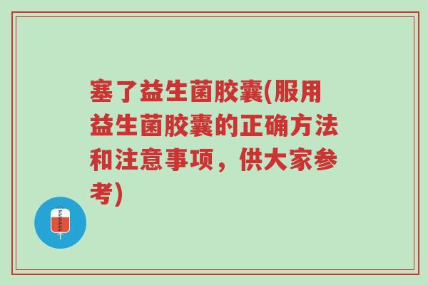 塞了益生菌胶囊(服用益生菌胶囊的正确方法和注意事项，供大家参考)-第1张图片-超越