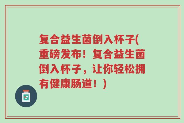 复合益生菌倒入杯子(重磅发布！复合益生菌倒入杯子，让你轻松拥有健康肠道！)-第1张图片-超越