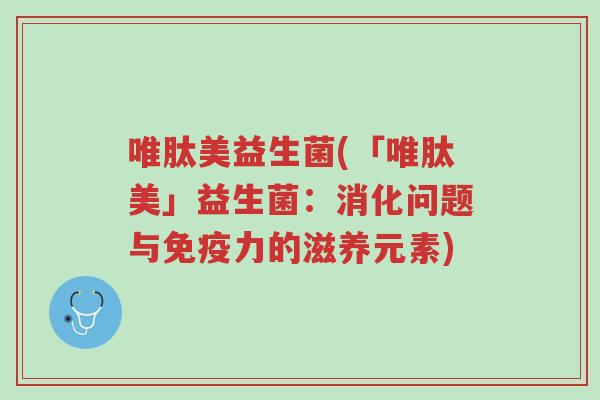 唯肽美益生菌(「唯肽美」益生菌:消化问题与免疫力的滋养元素)-第1张图片-超越 唯肽美益生菌(「唯肽美」益生菌:消化问题与免疫力的滋养元素)-第1张图片-超越