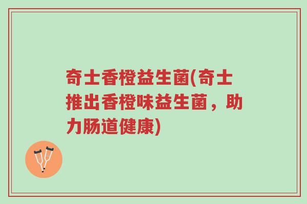 奇士香橙益生菌(奇士推出香橙味益生菌,助力肠道健康)-第1张图片-超越 奇士香橙益生菌(奇士推出香橙味益生菌,助力肠道健康)-第1张图片-超越