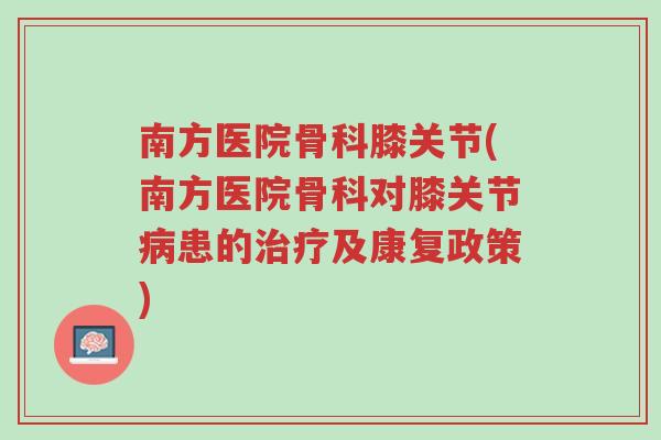 南方医院骨科膝关节(南方医院骨科对膝关节病患的治疗及康复政策)-第1张图片-超越 南方医院骨科膝关节(南方医院骨科对膝关节病患的治疗及康复政策)-第1张图片-超越
